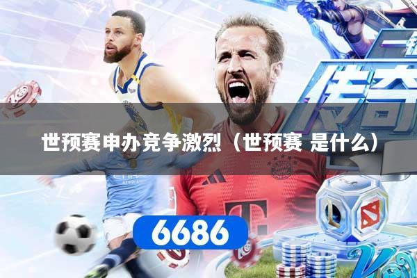 世预赛申办竞争激烈（世预赛 是什么）