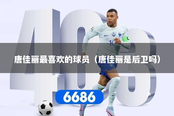唐佳丽最喜欢的球员（唐佳丽是后卫吗）
