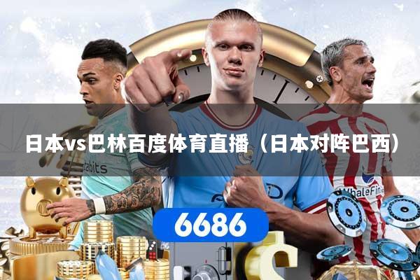 日本vs巴林百度体育直播（日本对阵巴西）