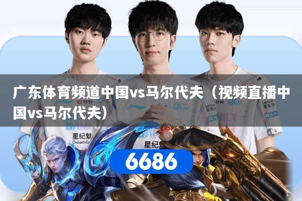 广东体育频道中国vs马尔代夫（视频直播中国vs马尔代夫）