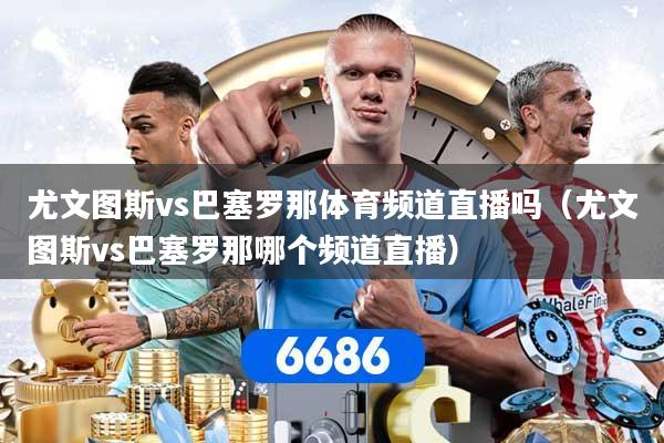 尤文图斯vs巴塞罗那体育频道直播吗（尤文图斯vs巴塞罗那哪个频道直播）