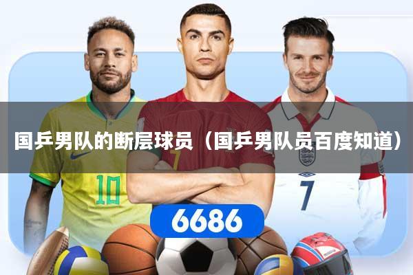 国乒男队的断层球员（国乒男队员百度知道）