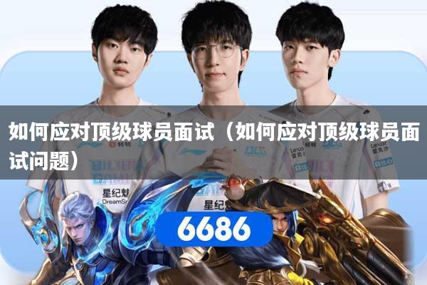 如何应对顶级球员面试（如何应对顶级球员面试问题）