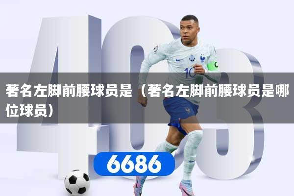 著名左脚前腰球员是（著名左脚前腰球员是哪位球员）