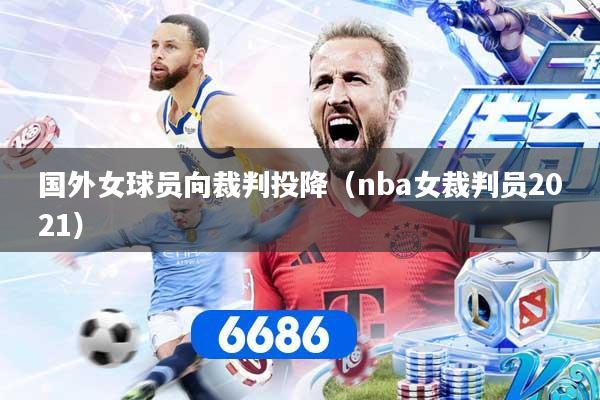 国外女球员向裁判投降(nba女裁判员2021)