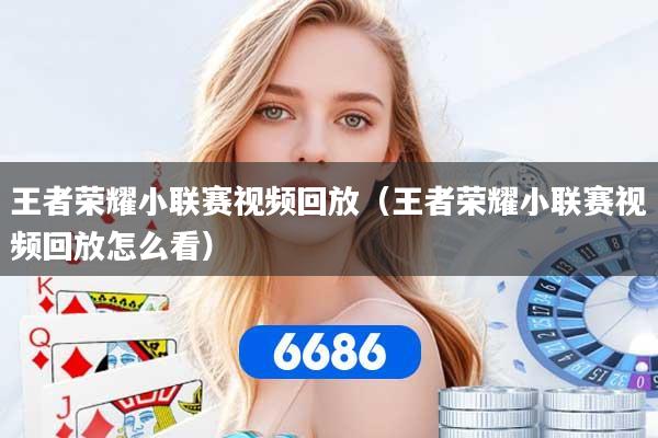 王者荣耀小联赛视频回放(王者荣耀小联赛视频回放怎么看)