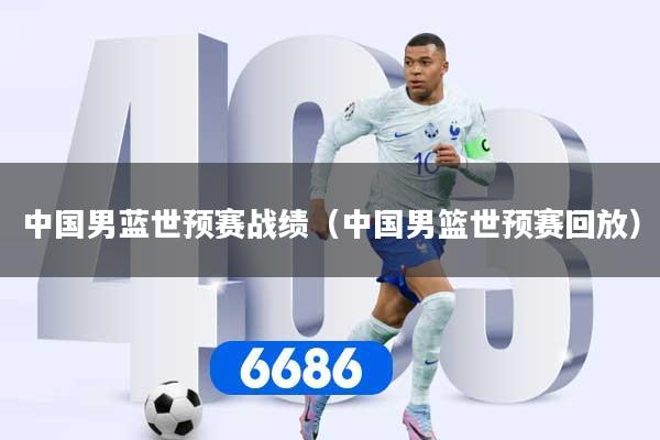 中国男蓝世预赛战绩(中国男篮世预赛回放)