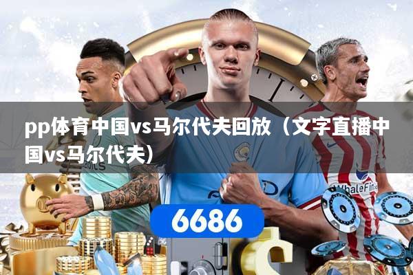 pp体育中国vs马尔代夫回放（文字直播中国vs马尔代夫）