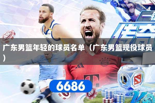 广东男篮年轻的球员名单（广东男篮现役球员）
