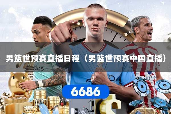 男篮世预赛直播日程（男篮世预赛中国直播）