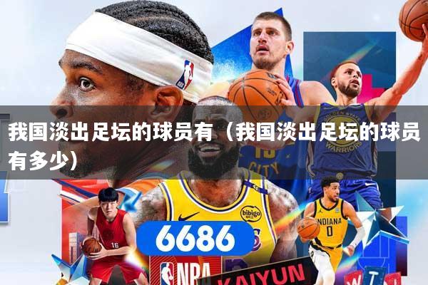 我国淡出足坛的球员有（我国淡出足坛的球员有多少）