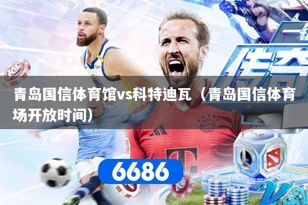 青岛国信体育馆vs科特迪瓦（青岛国信体育场开放时间）