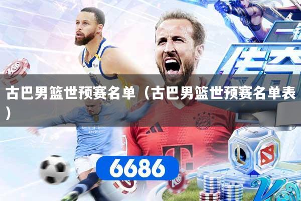 古巴男篮世预赛名单（古巴男篮世预赛名单表）
