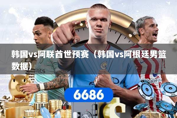 韩国vs阿联酋世预赛（韩国vs阿根廷男篮数据）