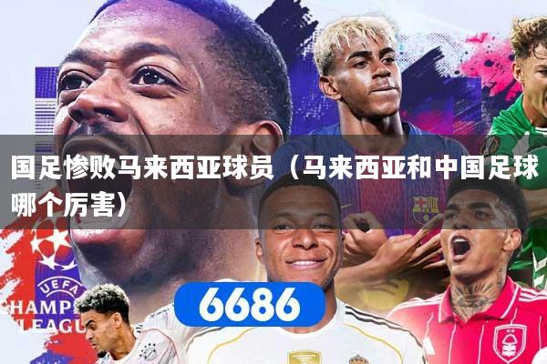 国足惨败马来西亚球员（马来西亚和中国足球哪个厉害）