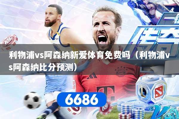 利物浦vs阿森纳新爱体育免费吗（利物浦vs阿森纳比分预测）