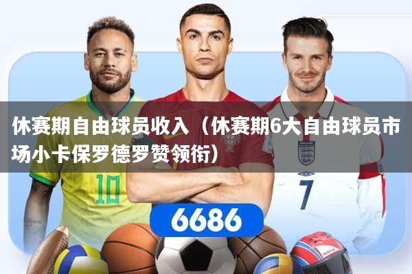 休赛期自由球员收入（休赛期6大自由球员市场小卡保罗德罗赞领衔）