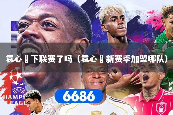 袁心玥下联赛了吗（袁心玥新赛季加盟哪队）