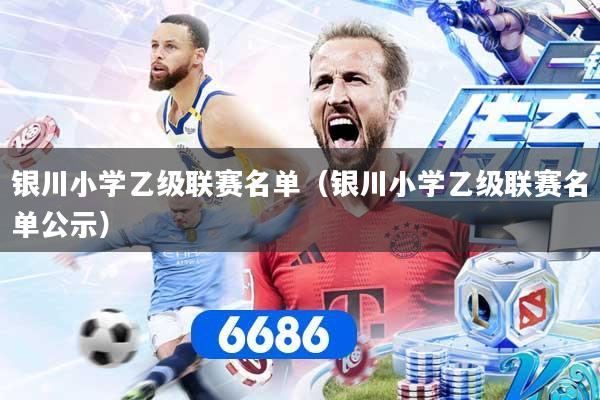 银川小学乙级联赛名单（银川小学乙级联赛名单公示）