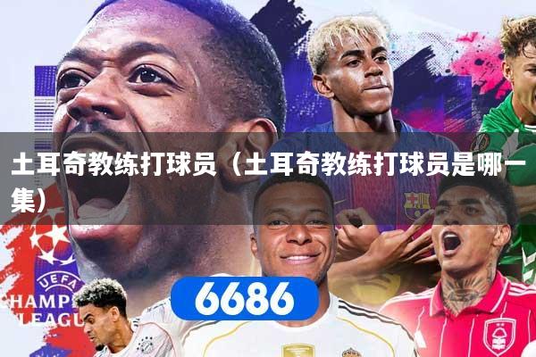 土耳奇教练打球员（土耳奇教练打球员是哪一集）