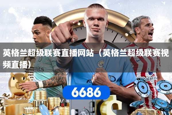 英格兰超级联赛直播网站（英格兰超级联赛视频直播）
