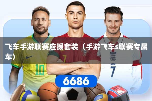 飞车手游联赛应援套装（手游飞车s联赛专属车）