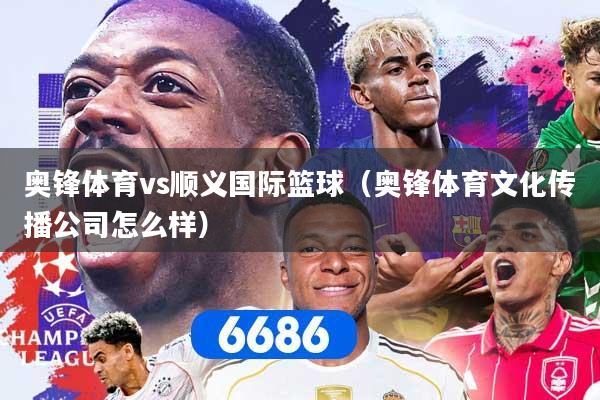 奥锋体育vs顺义国际篮球（奥锋体育文化传播公司怎么样）