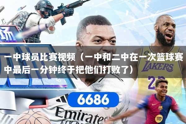 一中球员比赛视频（一中和二中在一次篮球赛中最后一分钟终于把他们打败了）
