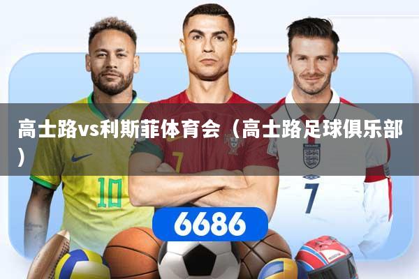 详细阅读:高士路vs利斯菲体育会(高士路足球俱乐部) 高士路vs利斯菲体育会(高士路足球俱乐部)