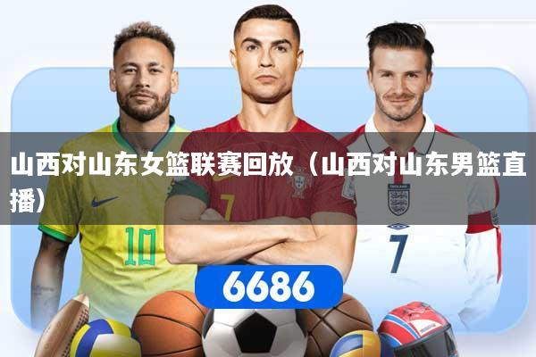 山西对山东女篮联赛回放（山西对山东男篮直播）