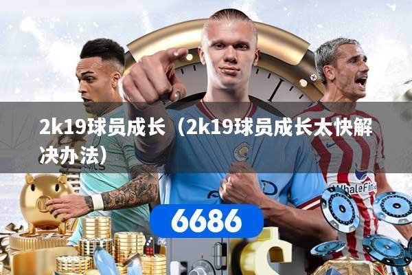 详细阅读:2k19球员成长(2k19球员成长太快解决办法) 2k19球员成长(2k19球员成长太快解决办法)