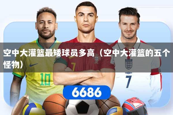 详细阅读:空中大灌篮最矮球员多高(空中大灌篮的五个怪物) 空中大灌篮最矮球员多高(空中大灌篮的五个怪物)