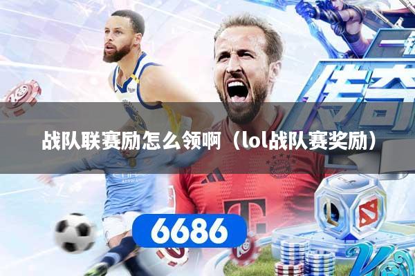 战队联赛励怎么领啊(lol战队赛奖励)