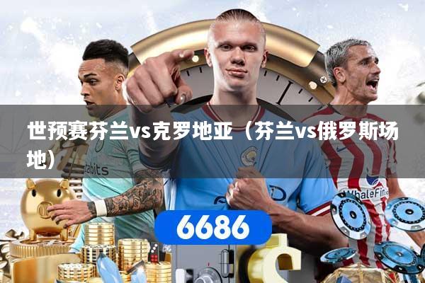 世预赛芬兰vs克罗地亚（芬兰vs俄罗斯场地）