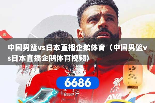 中国男篮vs日本直播企鹅体育（中国男篮vs日本直播企鹅体育视频）