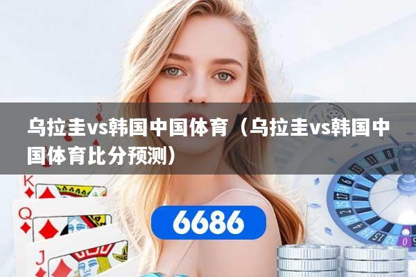 乌拉圭vs韩国中国体育（乌拉圭vs韩国中国体育比分预测）
