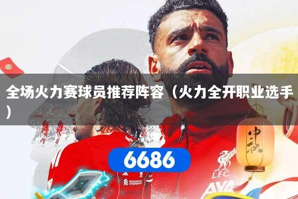 全场火力赛球员推荐阵容（火力全开职业选手）