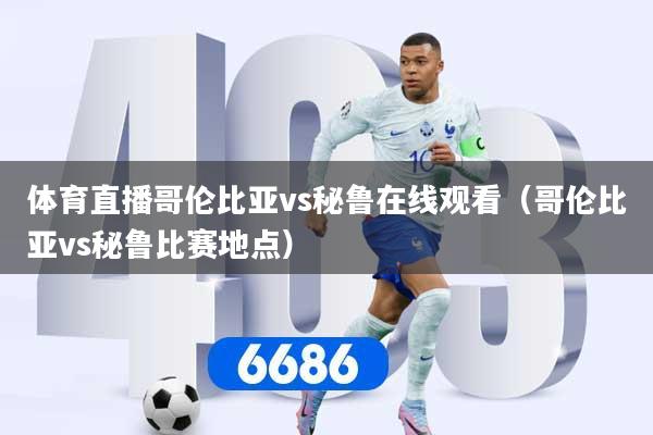 体育直播哥伦比亚vs秘鲁在线观看（哥伦比亚vs秘鲁比赛地点）
