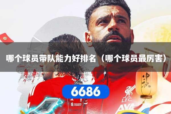 哪个球员带队能力好排名（哪个球员最厉害）