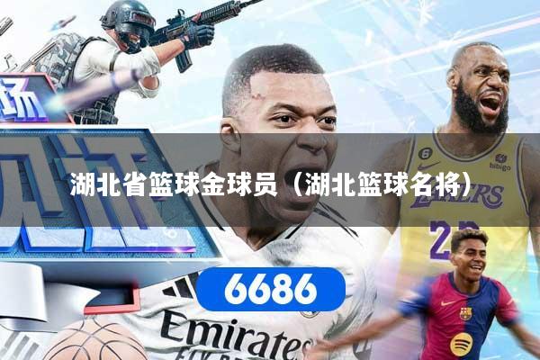 湖北省篮球金球员（湖北篮球名将）