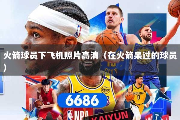 火箭球员下飞机照片高清（在火箭呆过的球员）
