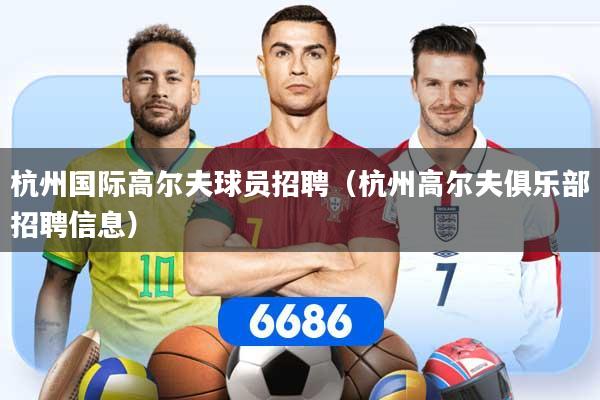 杭州国际高尔夫球员招聘（杭州高尔夫俱乐部招聘信息）