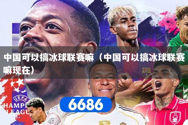 中国可以搞冰球联赛嘛（中国可以搞冰球联赛嘛现在）