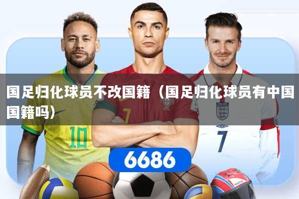 国足归化球员不改国籍（国足归化球员有中国国籍吗）