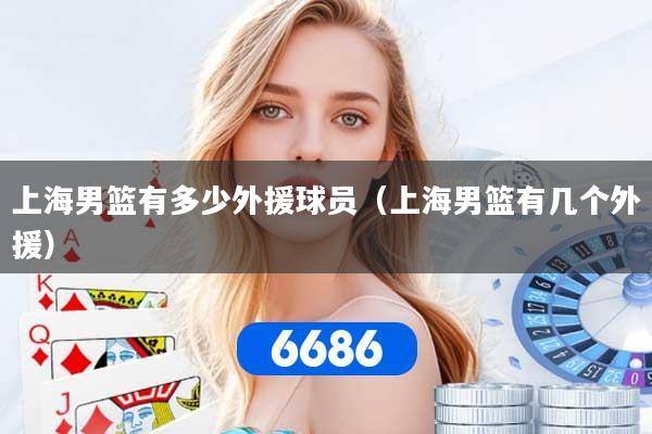 上海男篮有多少外援球员（上海男篮有几个外援）