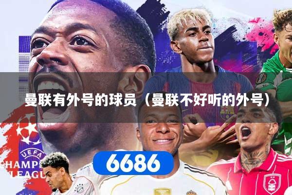 曼联有外号的球员（曼联不好听的外号）