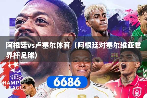阿根廷vs卢塞尔体育（阿根廷对塞尔维亚世界杯足球）