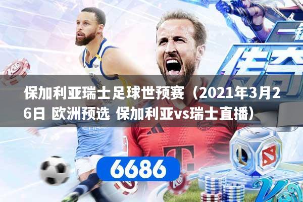 保加利亚瑞士足球世预赛（2021年3月26日 欧洲预选 保加利亚vs瑞士直播）