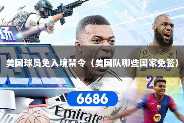 美国球员免入境禁令（美国队哪些国家免签）
