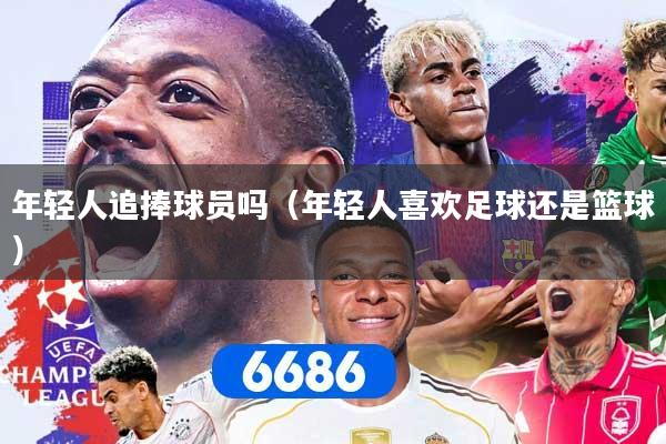 年轻人追捧球员吗（年轻人喜欢足球还是篮球）